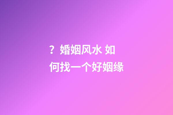 ？婚姻风水 如何找一个好姻缘